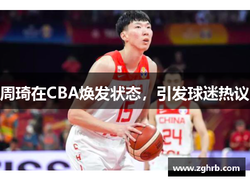 周琦在CBA焕发状态，引发球迷热议
