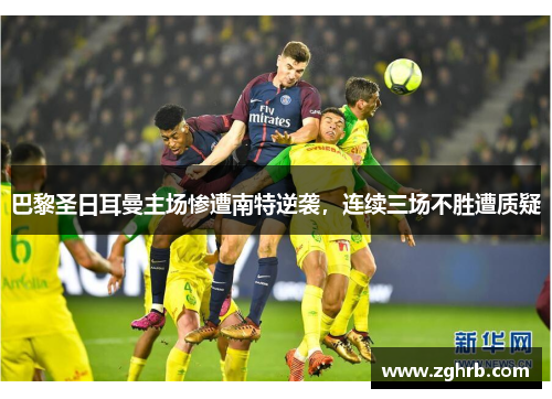 巴黎圣日耳曼主场惨遭南特逆袭，连续三场不胜遭质疑