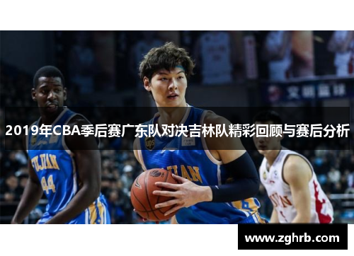 2019年CBA季后赛广东队对决吉林队精彩回顾与赛后分析