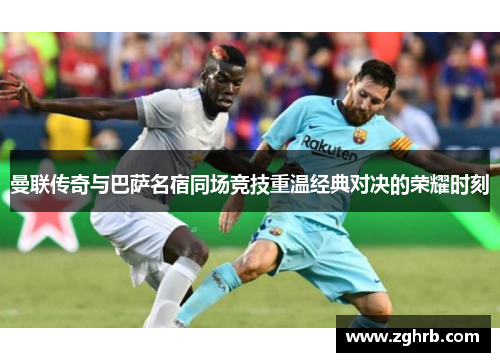 曼联传奇与巴萨名宿同场竞技重温经典对决的荣耀时刻