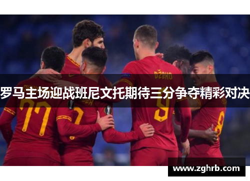 罗马主场迎战班尼文托期待三分争夺精彩对决