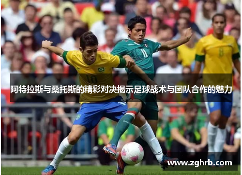 阿特拉斯与桑托斯的精彩对决揭示足球战术与团队合作的魅力