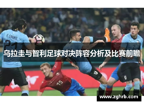 乌拉圭与智利足球对决阵容分析及比赛前瞻